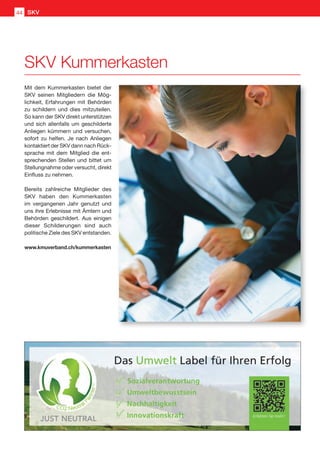 SKV Kummerkasten
Mit dem Kummerkasten bietet der
SKV seinen Mitgliedern die Mög-
lichkeit, Erfahrungen mit Behörden
zu schildern und dies mitzuteilen.
So kann der SKV direkt unterstützen
und sich allenfalls um geschilderte
Anliegen kümmern und versuchen,
sofort zu helfen. Je nach Anliegen
kontaktiert der SKV dann nach Rück-
sprache mit dem Mitglied die ent-
sprechenden Stellen und bittet um
Stellungnahme oder versucht, direkt
Einfluss zu nehmen.
Bereits zahlreiche Mitglieder des
SKV haben den Kummerkasten
im vergangenen Jahr genutzt und
uns ihre Erlebnisse mit Ämtern und
Behörden geschildert. Aus einigen
dieser Schilderungen sind auch
politische Ziele des SKV entstanden.
SKV44
www.kmuverband.ch/kummerkasten
 