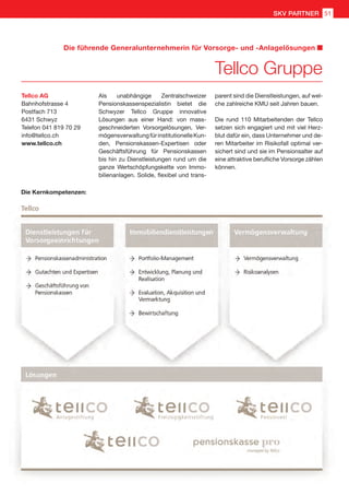 Tellco AG
Bahnhofstrasse 4
Postfach 713
6431 Schwyz
Telefon 041 819 70 29
info@tellco.ch
www.tellco.ch
Als unabhängige Zentralschweizer
Pensionskassenspezialistin bietet die
Schwyzer Tellco Gruppe innovative
Lösungen aus einer Hand: von mass-
geschneiderten Vorsorgelösungen, Ver-
mögensverwaltungfürinstitutionelleKun-
den, Pensionskassen-Expertisen oder
Geschäftsführung für Pensionskassen
bis hin zu Dienstleistungen rund um die
ganze Wertschöpfungskette von Immo-
bilienanlagen. Solide, flexibel und trans-
parent sind die Dienstleistungen, auf wel-
che zahlreiche KMU seit Jahren bauen.
Die rund 110 Mitarbeitenden der Tellco
setzen sich engagiert und mit viel Herz-
blut dafür ein, dass Unternehmer und de-
ren Mitarbeiter im Risikofall optimal ver-
sichert sind und sie im Pensionsalter auf
eine attraktive berufliche Vorsorge zählen
können.
Die Kernkompetenzen:
Tellco Gruppe
Die führende Generalunternehmerin für Vorsorge- und -Anlagelösungen
SKV PARTNER 51
 
