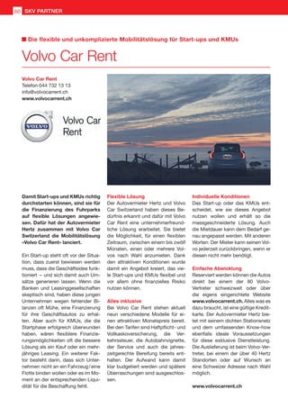 Damit Start-ups und KMUs richtig
durchstarten können, sind sie für
die Finanzierung des Fuhrparks
auf flexible Lösungen angewie-
sen. Dafür hat der Autovermieter
Hertz zusammen mit Volvo Car
Switzerland die Mobilitätslösung
«Volvo Car Rent» lanciert.
Ein Start-up steht oft vor der Situa-
tion, dass zuerst bewiesen werden
muss, dass die Geschäftsidee funk-
tioniert  –  und sich damit auch Um-
sätze generieren lassen. Wenn die
Banken und Leasinggesellschaften
skeptisch sind, haben diese jungen
Unternehmen wegen fehlender Bi-
lanzen oft Mühe, eine Finanzierung
für ihre Geschäftsautos zu erhal-
ten. Aber auch für KMUs, die die
Startphase erfolgreich überwunden
haben, wären flexiblere Finanzie-
rungsmöglichkeiten oft die bessere
Lösung als ein Kauf oder ein mehr-
jähriges Leasing. Ein weiterer Fak-
tor besteht darin, dass sich Unter-
nehmen nicht an ein Fahrzeug / eine
Flotte binden wollen oder es im Mo-
ment an der entsprechenden Liqui-
dität für die Beschaffung fehlt.
Flexible Lösung
Der Autovermieter Hertz und Volvo
Car Switzerland haben dieses Be-
dürfnis erkannt und dafür mit Volvo
Car Rent eine unternehmerfreund-
liche Lösung erarbeitet. Sie bietet
die Möglichkeit, für einen flexiblen
Zeitraum, zwischen einem bis zwölf
Monaten, einen oder mehrere Vol-
vos nach Wahl anzumieten. Dank
den attraktiven Konditionen wurde
damit ein Angebot kreiert, das vie-
le Start-ups und KMUs flexibel und
vor allem ohne finanzielles Risiko
nutzen können.
Alles inklusive
Bei Volvo Car Rent stehen aktuell
neun verschiedene Modelle für ei-
nen attraktiven Monatspreis bereit.
Bei den Tarifen sind Haftpflicht- und
Vollkaskoversicherung, die Ver-
kehrssteuer, die Autobahnvignette,
der Service und auch die jahres-
zeitgerechte Bereifung bereits ent-
halten. Der Aufwand kann damit
klar budgetiert werden und spätere
Überraschungen sind ausgeschlos-
sen.
Individuelle Konditionen
Das Start-up oder das KMUs ent-
scheidet, wie sie dieses Angebot
nutzen wollen und erhält so die
massgeschneiderte Lösung. Auch
die Mietdauer kann dem Bedarf ge-
nau angepasst werden. Mit anderen
Worten: Der Mieter kann seinen Vol-
vo jederzeit zurückbringen, wenn er
diesen nicht mehr benötigt.
Einfache Abwicklung
Reserviert werden können die Autos
direkt bei einem der 80 Volvo-
Vertreter schweizweit oder über
die eigens eingerichtete Website
www.volvocarrent.ch. Alles was es
dazu braucht, ist eine gültige Kredit-
karte. Der Autovermieter Hertz bie-
tet mit seinem dichten Stationsnetz
und dem umfassenden Know-how
ebenfalls ideale Voraussetzungen
für diese exklusive Dienstleistung.
Die Auslieferung ist beim Volvo-Ver-
treter, bei einem der über 40 Hertz
Standorten oder auf Wunsch an
eine Schweizer Adresse nach Wahl
möglich.
www.volvocarrent.ch
Volvo Car Rent
Telefon 044 732 13 13
info@volvocarrent.ch
www.volvocarrent.ch
Volvo Car Rent
Die flexible und unkomplizierte Mobilitätslösung für Start-ups und KMUs
SKV PARTNER60
 
