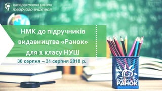 НМК до підручників
видавництва «Ранок»
для 1 класу НУШ
30 серпня – 31 серпня 2018 р.
 