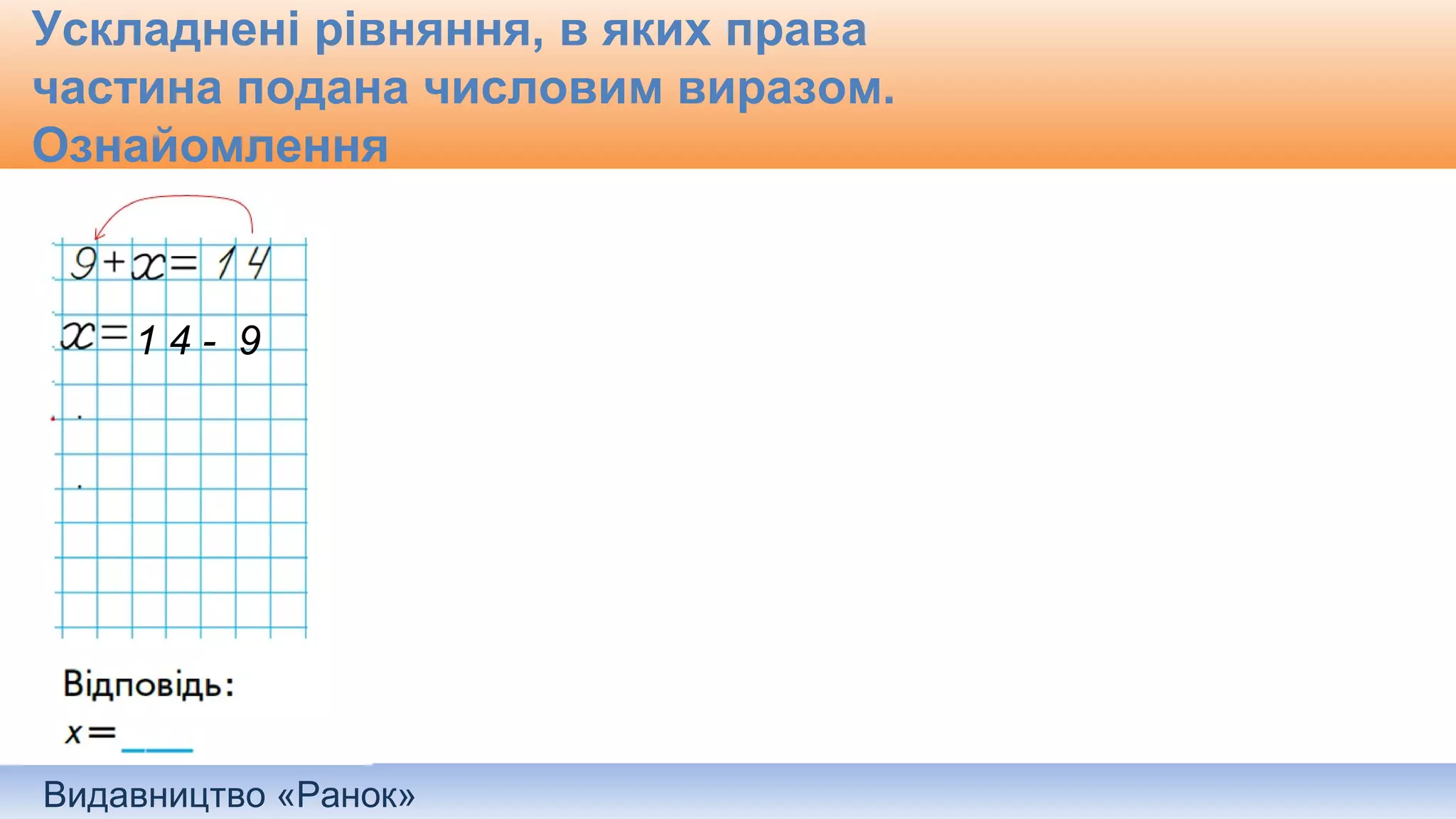 Видавництво «Ранок»
Ускладнені рівняння, в яких права
частина подана числовим виразом.
Ознайомлення
1 4 - 9
 