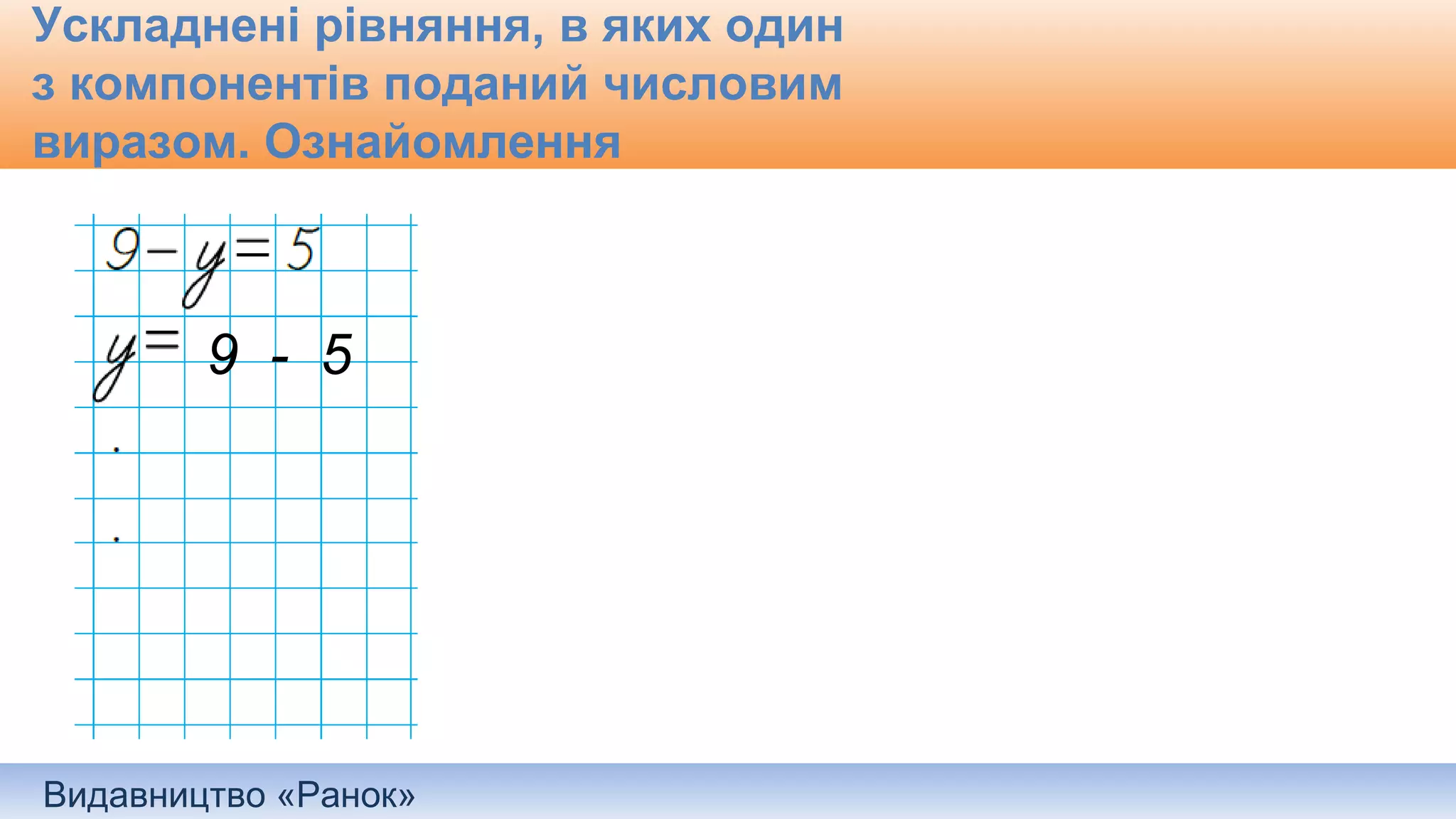 Видавництво «Ранок»
Ускладнені рівняння, в яких один
з компонентів поданий числовим
виразом. Ознайомлення
9 - 5
 