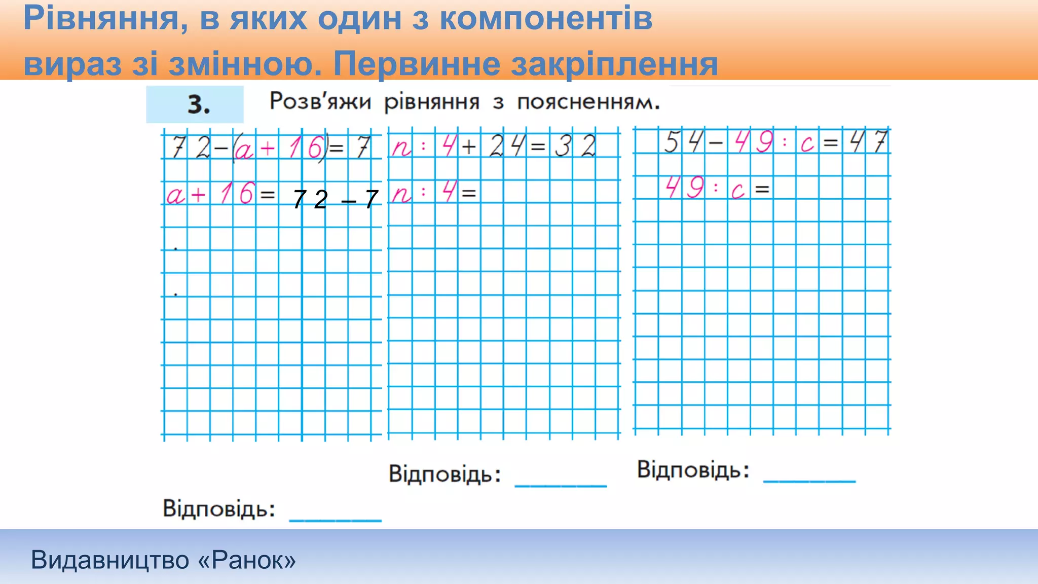 Видавництво «Ранок»
Рівняння, в яких один з компонентів
вираз зі змінною. Первинне закріплення
7 2 – 7
 