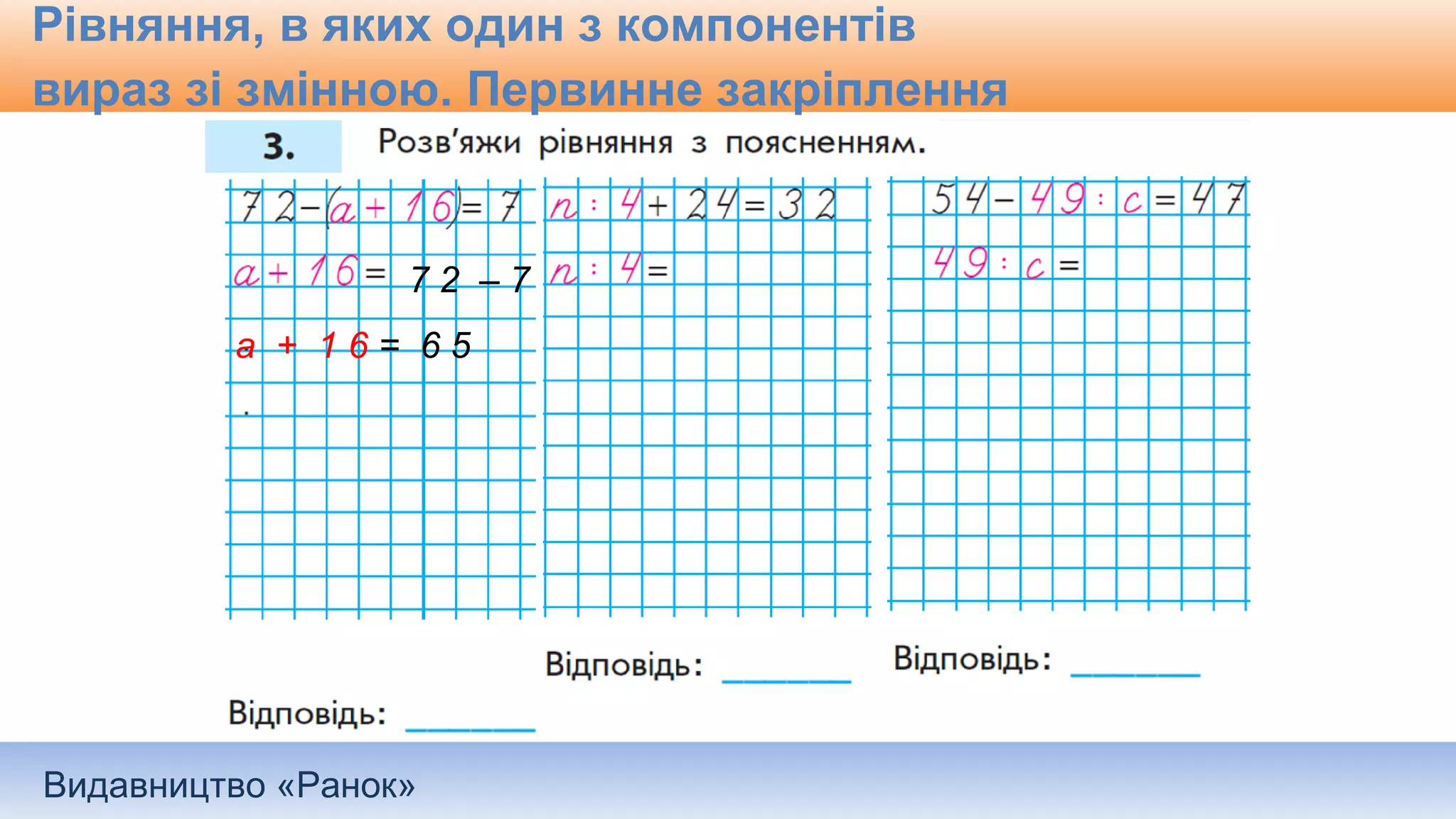 Видавництво «Ранок»
Рівняння, в яких один з компонентів
вираз зі змінною. Первинне закріплення
7 2 – 7
а + 1 6 = 6 5
 