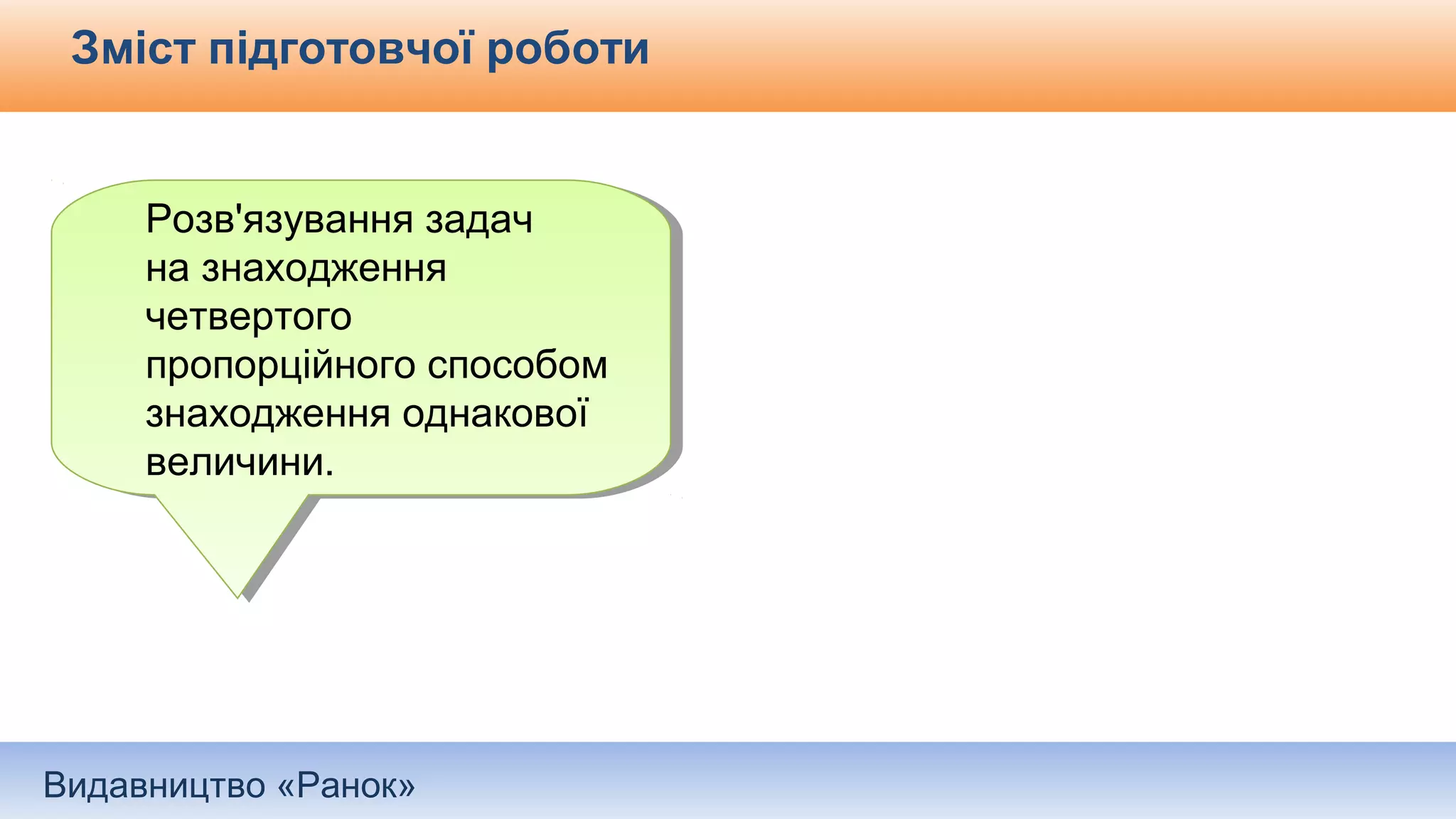 Видавництво «Ранок»
Зміст підготовчої роботи
Розв'язування задач
на знаходження
четвертого
пропорційного способом
знаходження однакової
величини.
Розв'язування задач
на знаходження
четвертого
пропорційного способом
знаходження однакової
величини.
 