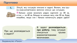 Видавництво «Ранок»
Підготовка
Про що розповідається
в задачі?
В задачі розповідається
про роботу, тому ситуація
описується трьома
взаємопов’язаними
величинами.
 