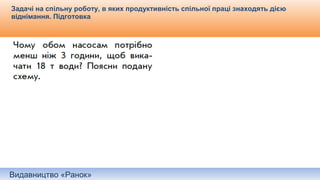 Видавництво «Ранок»
Задачі на спільну роботу, в яких продуктивність спільної праці знаходять дією
віднімання. Підготовка
Самостійне складання короткого запису до задачі.
 