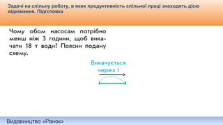 Видавництво «Ранок»
Задачі на спільну роботу, в яких продуктивність спільної праці знаходять дією
віднімання. Підготовка
 