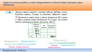 Видавництво «Ранок»
Задачі на спільну роботу, в яких продуктивність спільної праці знаходять дією
віднімання
Самостійне складання короткого запису до задачі.
20 л
15 л
160 л?
 