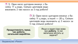 Видавництво «Ранок»
Якщо в задачі йде мова
про роботу, то які
величини містить ці
задача?
Продуктивність праці,
час роботи,
загальний виробіток.
 