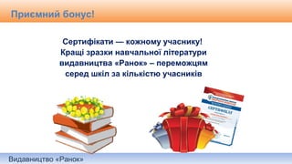 Видавництво «Ранок»
Приємний бонус!
Сертифікати — кожному учаснику!
Кращі зразки навчальної літератури
видавництва «Ранок» – переможцям
серед шкіл за кількістю учасників
 