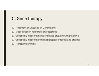 C. Gene therapy
a. Treatment of Diseases on Genetic level
b. Modification in hereditary characteristic
c. Genetically modified plants (increase drug amount/potency )
d. Genetically modified animals (biological products and organs)
e. Transgenic animals
49
 