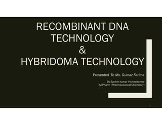 RECOMBINANT DNA
TECHNOLOGY
&
HYBRIDOMA TECHNOLOGY
Presented To Ms. Gulnaz Fatima
By Sachin kumar Vishwakarma
-M.Pharm (Pharmaceutical Chemistry)
1
 