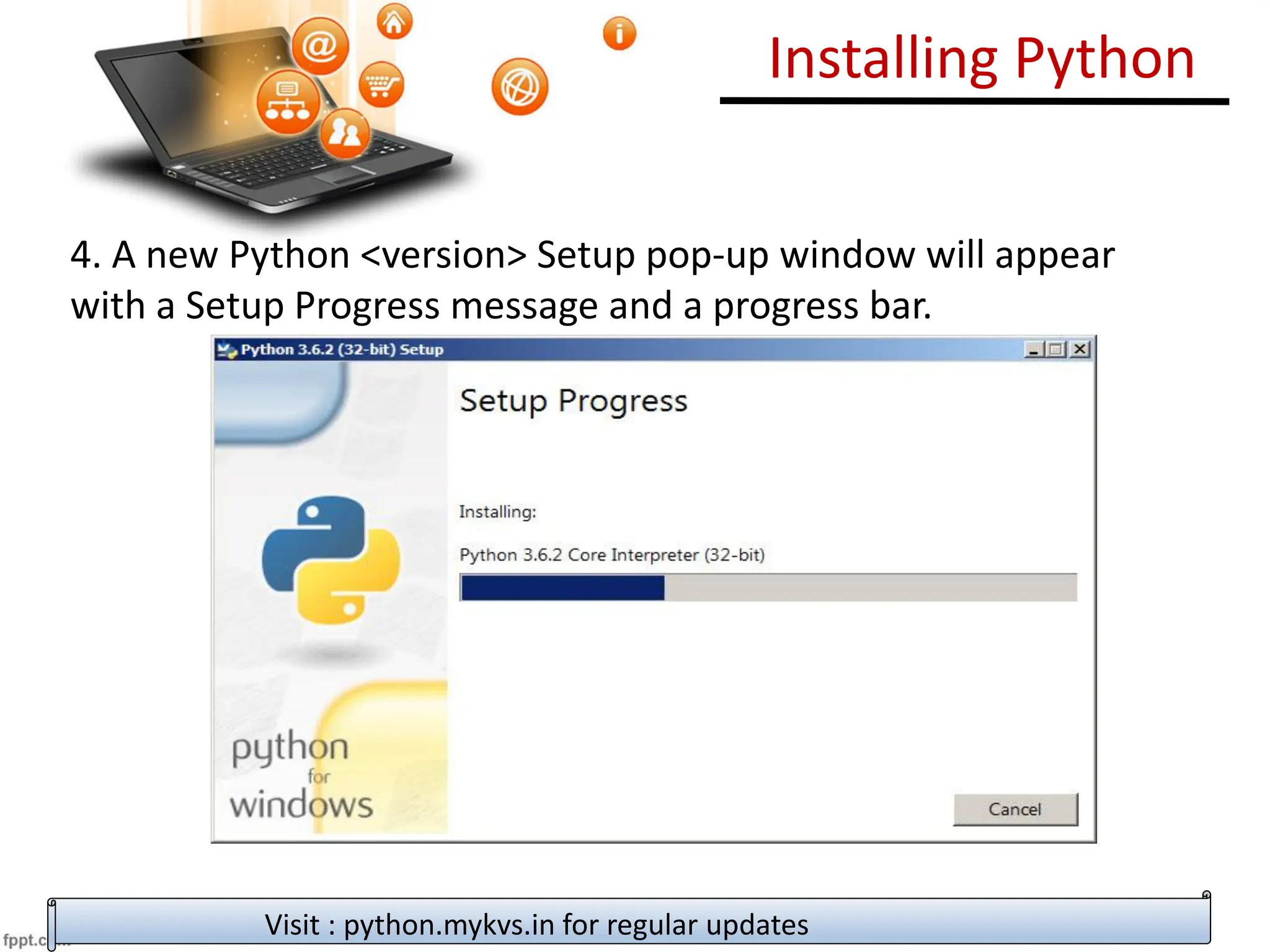 Installing Python
4. A new Python <version> Setup pop-up window will appear
with a Setup Progress message and a progress bar.
Visit : python.mykvs.in for regular updates
 