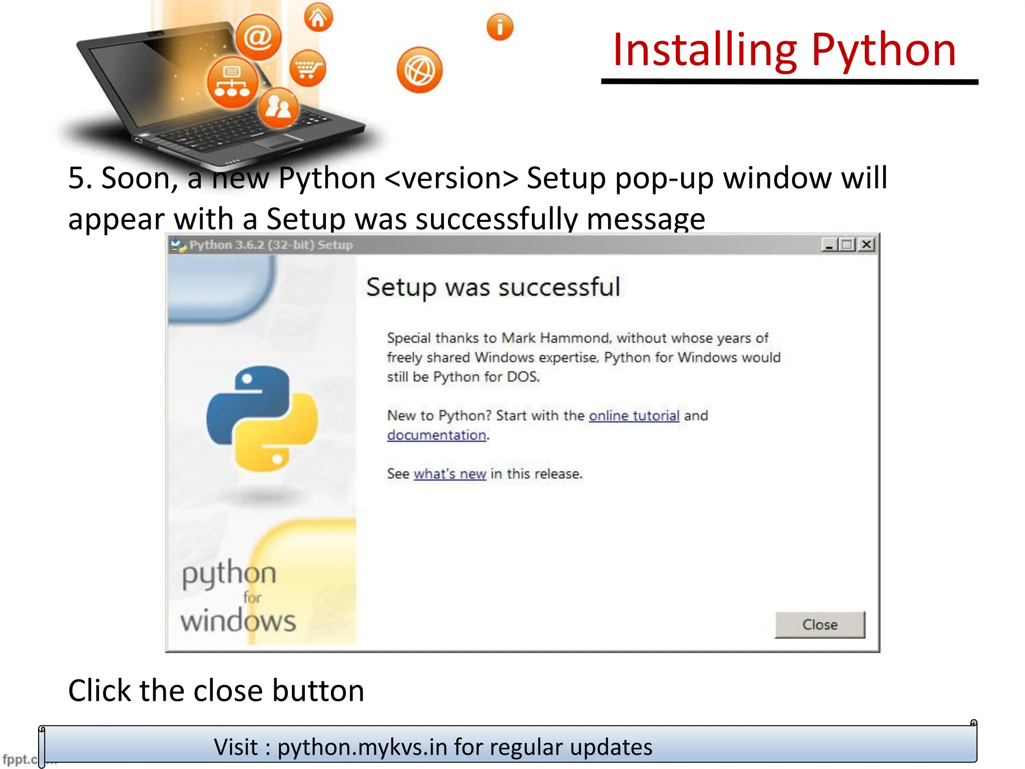 Installing Python
5. Soon, a new Python <version> Setup pop-up window will
appear with a Setup was successfully message
Click the close button
Visit : python.mykvs.in for regular updates
 