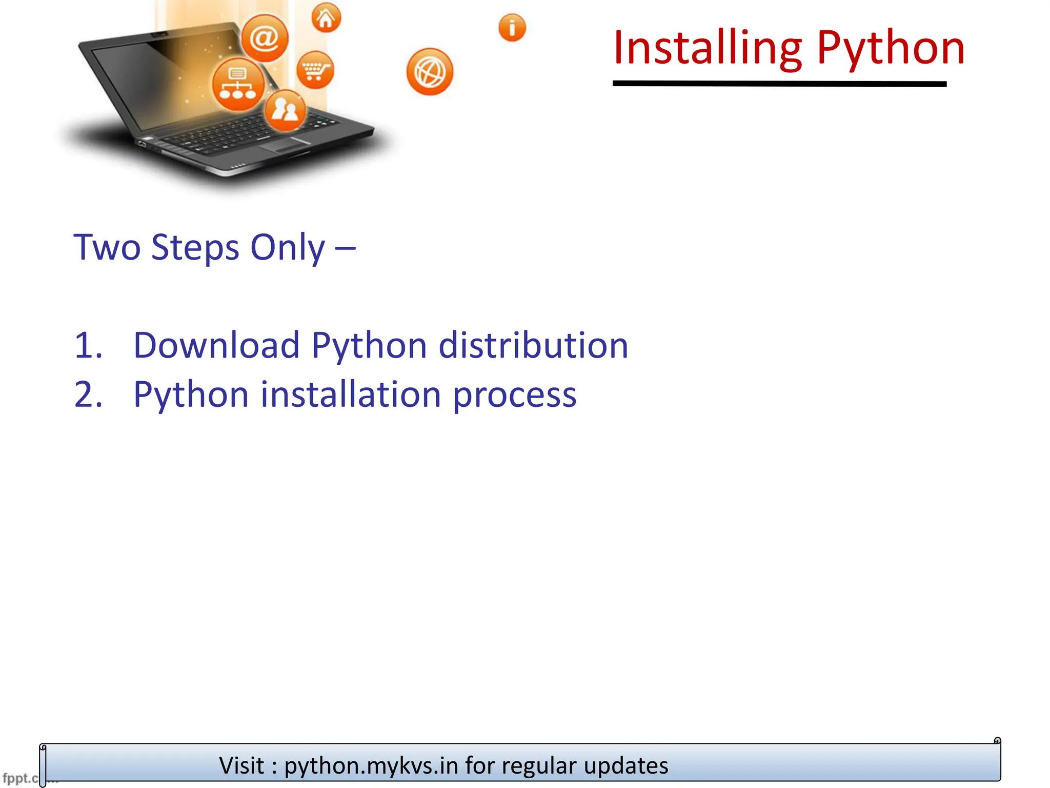 Installing Python
Two Steps Only –
1. Download Python distribution
2. Python installation process
Visit : python.mykvs.in for regular updates
 