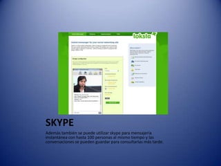 SKYPEAdemás también se puede utilizar skype para mensajería instantánea con hasta 100 personas al mismo tiempo y las conversaciones se pueden guardar para consultarlas más tarde.