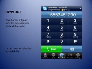 SKYPEOUTPara llamar a fijos y móviles de cualquier parte del mundo.La tarifa es a cualquier hora del día.