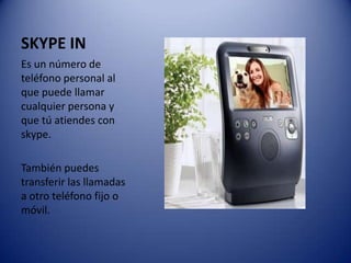 SKYPE INEs un número de teléfono personal al que puede llamar cualquier persona y que tú atiendes con skype.También puedes transferir las llamadas a otro teléfono fijo o móvil.