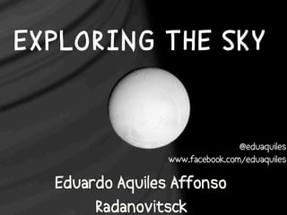 EXPLORING THE SKY


                                 @eduaquiles
                 www.facebook.com/eduaquiles

  Eduardo Aquiles Affonso
       Radanovitsck
 
