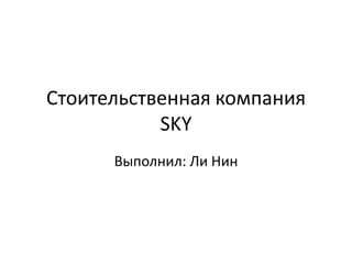 Стоительственная компания
           SKY
      Выполнил: Ли Нин
 