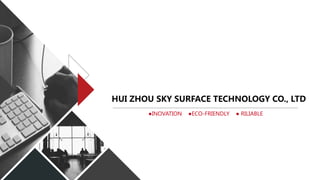 HUI ZHOU SKY SURFACE TECHNOLOGY CO., LTD
●INOVATION ●ECO-FRIENDLY ● RILIABLE
 