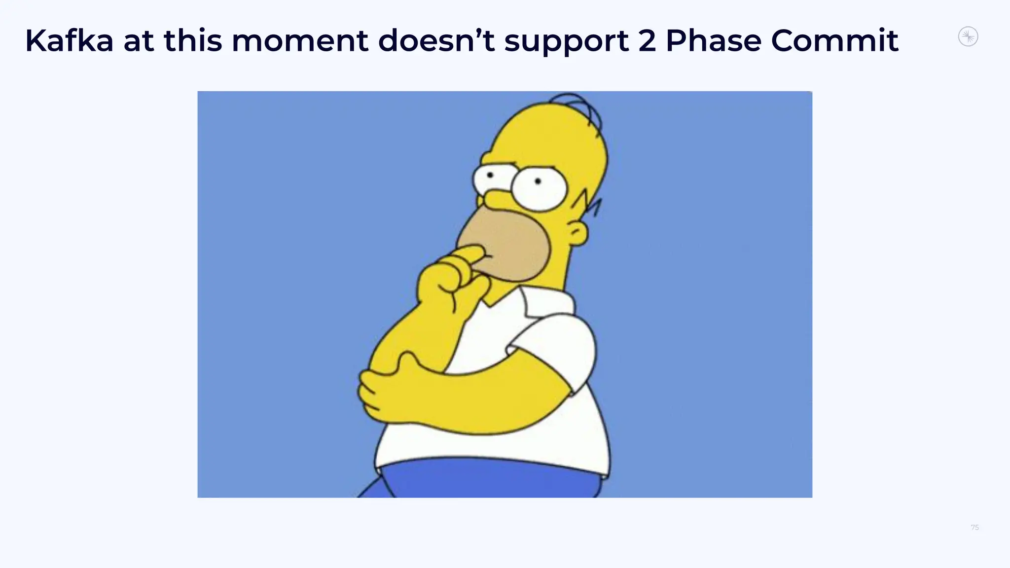 75
Kafka at this moment doesn’t support 2 Phase Commit
 