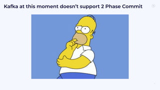 75
Kafka at this moment doesn’t support 2 Phase Commit
 