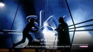 Sky IPv6 Launch
Ian Dickinson
2nd UK IPv6 Council Meeting – 23rd September 2015
Star Wars: The Empire Strikes Back
 