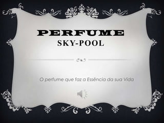 PERFUME
  SKY-POOL



O perfume que faz a Essência da sua Vida
 