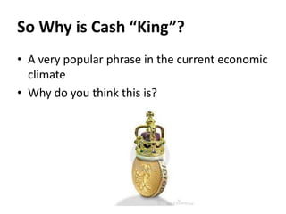 So Why is Cash “King”?
• A very popular phrase in the current economic
climate
• Why do you think this is?

 