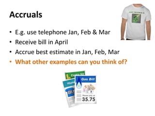 Accruals
•
•
•
•

E.g. use telephone Jan, Feb & Mar
Receive bill in April
Accrue best estimate in Jan, Feb, Mar
What other examples can you think of?

 
