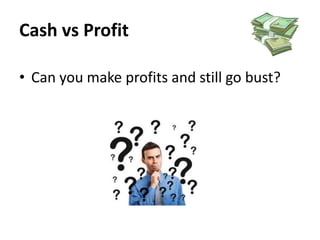 Cash vs Profit
• Can you make profits and still go bust?

 