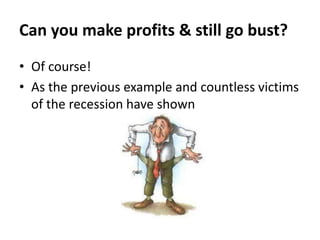 Can you make profits & still go bust?
• Of course!
• As the previous example and countless victims
of the recession have shown

 