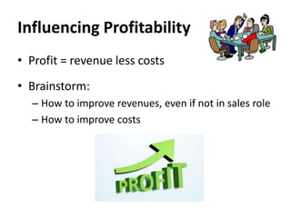 Influencing Profitability
• Profit = revenue less costs
• Brainstorm:
– How to improve revenues, even if not in sales role
– How to improve costs

 