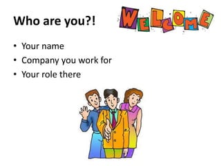 Who are you?!
• Your name
• Company you work for
• Your role there

 