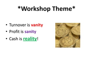 *Workshop Theme*
• Turnover is vanity
• Profit is sanity
• Cash is reality!

 
