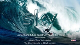 Current and future spectrum needs for WiFi
Sami Susiaho
Head of Edge Technologies
The Cloud networks - a BSkyB company
Storm Surfers
 
