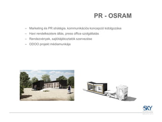 PR - OSRAM
– Marketing és PR stratégia, kommunikációs koncepció kidolgozása
– Havi rendelkezésre állás, press office szolgáltatás
– Rendezvények, sajtótájékoztatók szervezése
– ODOO projekt médiamunkája
 
