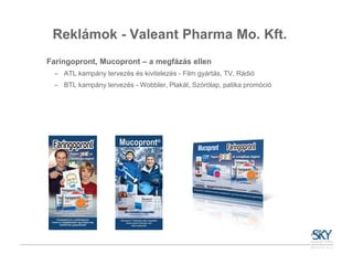 Reklámok - Valeant Pharma Mo. Kft.
Faringopront, Mucopront – a megfázás ellen
 – ATL kampány tervezés és kivitelezés - Film gyártás, TV, Rádió
 – BTL kampány tervezés - Wobbler, Plakát, Szórólap, patika promóció
 