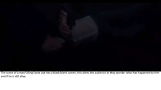 The scene of a man falling fades out into a black blank screen, this alerts the audience as they wonder what has happened to him
and if he is still alive.
 