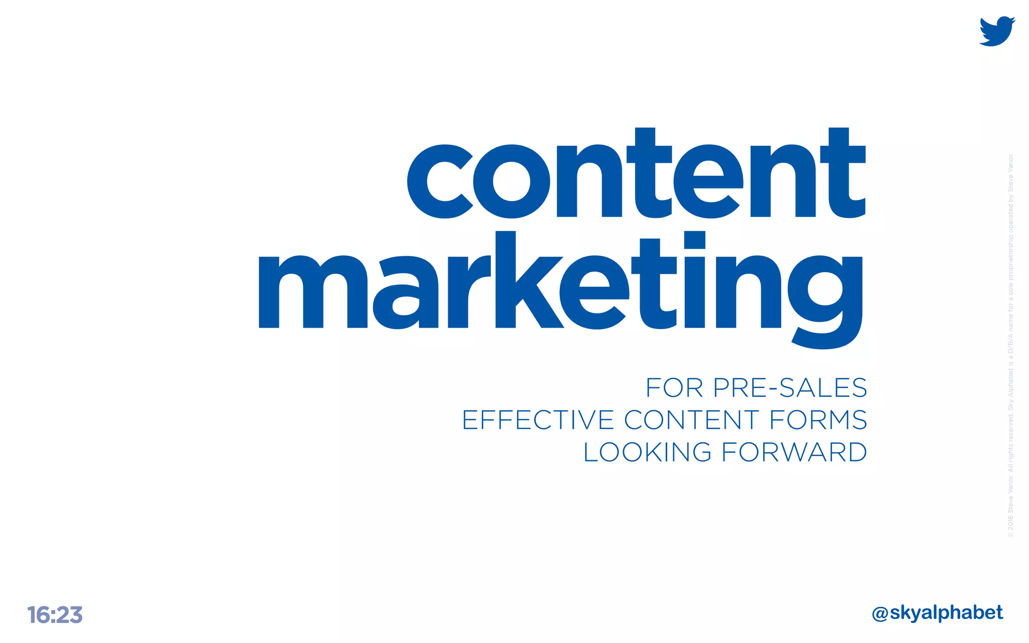 ©2016SteveYanor.Allrightsreserved.SkyAlphabetisaD/B/AnameforasoleproprietorshipoperatedbySteveYanor.
16:23
content
marketing
FOR PRE-SALES
EFFECTIVE CONTENT FORMS
LOOKING FORWARD
 