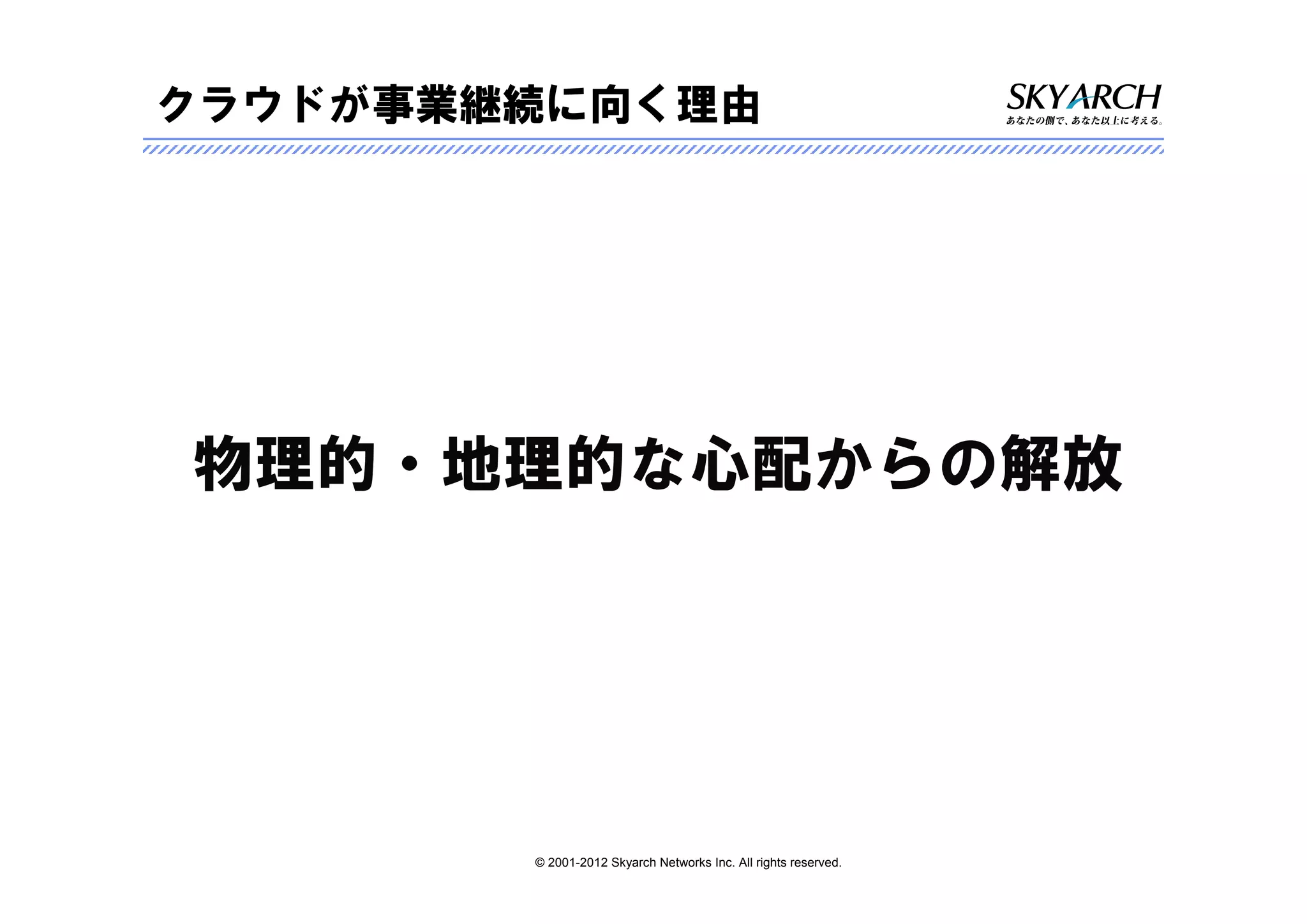 クラウドが事業継続に向く理由




物理的・地理的な心配からの解放




        © 2001-2012 Skyarch Networks Inc. All rights reserved.
 