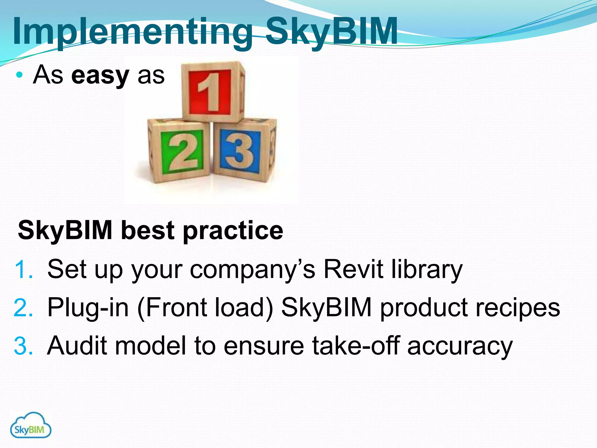 Implementing SkyBIM
• As easy as




SkyBIM best practice
1. Set up your company‟s Revit library
2. Plug-in (Front load) SkyBIM product recipes
3. Audit model to ensure take-off accuracy
 