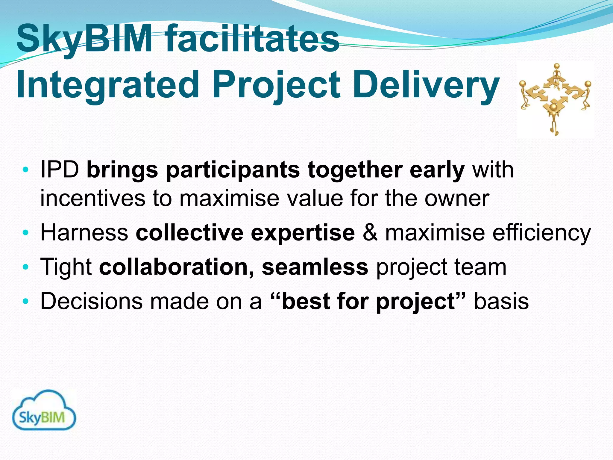 SkyBIM facilitates
Integrated Project Delivery

• IPD brings participants together early with
  incentives to maximise value for the owner
• Harness collective expertise & maximise efficiency
• Tight collaboration, seamless project team
• Decisions made on a “best for project” basis
 