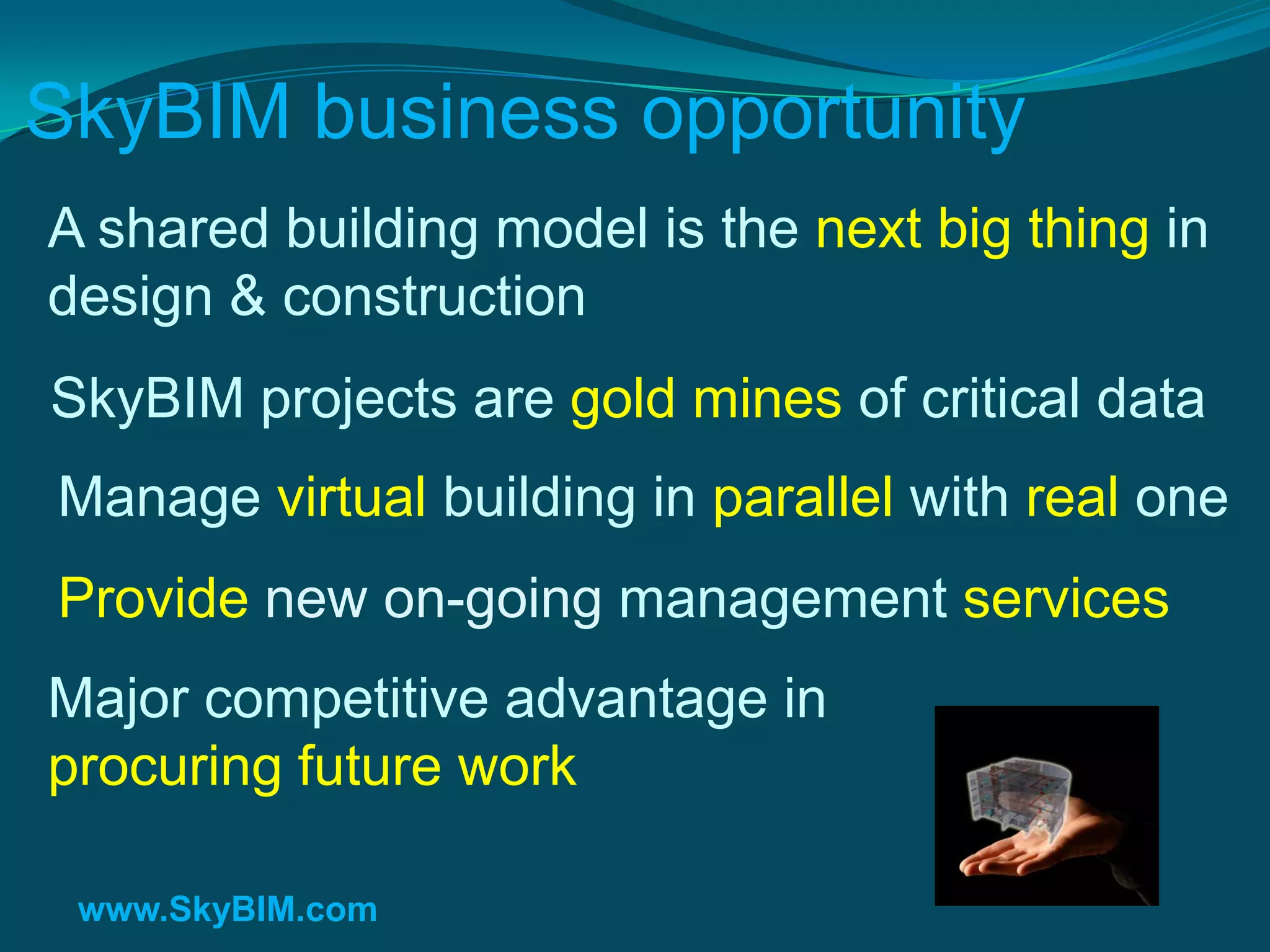 SkyBIM = BIG BIM!
A shared building model is the Next Big Thing
in design & construction
SkyBIM projects are goldmines of valuable data
Manage virtual building in parallel with real one
Provide new on-going management services
Major competitive advantage in
procuring future work

 www.SkyBIM.com
 