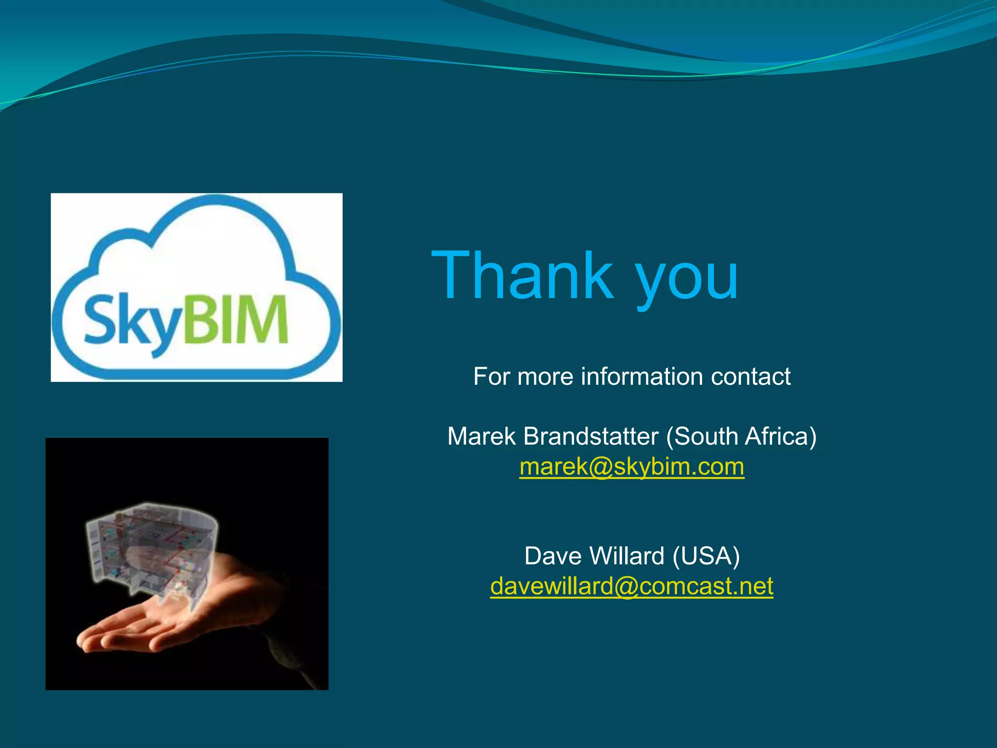 Thank you
  For more information contact

Marek Brandstatter (South Africa)
     marek@skybim.com


      Dave Willard (USA)
   davewillard@comcast.net
 
