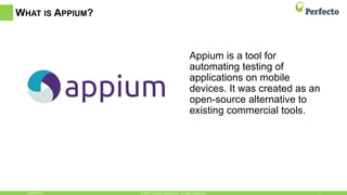 WHAT IS APPIUM?
Appium is a tool for
automating testing of
applications on mobile
devices. It was created as an
open-source alternative to
existing commercial tools.
11/30/2016 7© 2016, Perfecto Mobile Ltd. All Rights Reserved.
 