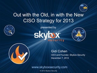 Out with the Old, in with the New
    CISO Strategy for 2013
             presented by




                           Gidi Cohen
                           CEO and Founder, Skybox Security
                           December 7, 2012



        www.skyboxsecurity.com
             © 2012 Skybox Security                           1
 