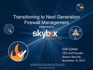 Transitioning to Next Generation
     Firewall Management
              presented by




                                      Gidi Cohen
                                      CEO and Founder
                                      Skybox Security
                                      November 14, 2012
        www.skyboxsecurity.com
             © 2012 Skybox Security                   1
 